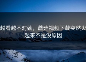 越看越不对劲，蘑菇视频下载突然火起来不是没原因