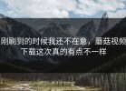 刚刷到的时候我还不在意，蘑菇视频下载这次真的有点不一样