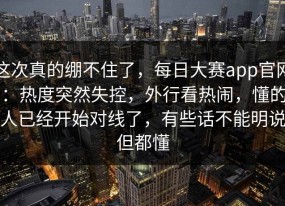 这次真的绷不住了，每日大赛app官网：热度突然失控，外行看热闹，懂的人已经开始对线了，有些话不能明说但都懂