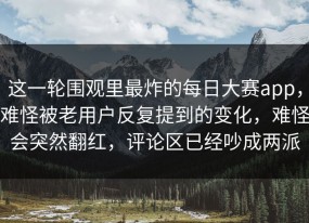 这一轮围观里最炸的每日大赛app，难怪被老用户反复提到的变化，难怪会突然翻红，评论区已经吵成两派