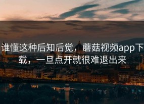 谁懂这种后知后觉，蘑菇视频app下载，一旦点开就很难退出来
