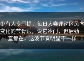 少有人专门提，每日大赛评论区风向变化的节骨眼，说它冷门，但后劲一直都在，这波节奏明显不一样