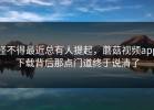 怪不得最近总有人提起，蘑菇视频app下载背后那点门道终于说清了
