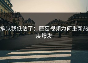 承认我低估了：蘑菇视频为何重新热度爆发