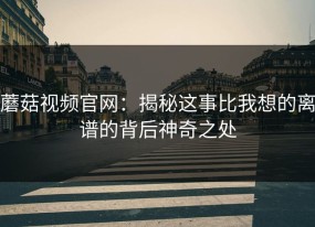 蘑菇视频官网：揭秘这事比我想的离谱的背后神奇之处