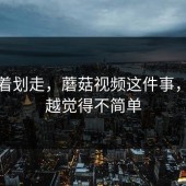 别急着划走，蘑菇视频这件事，越想越觉得不简单