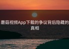 蘑菇视频App下载的争议背后隐藏的真相