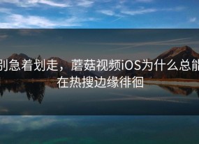 别急着划走，蘑菇视频iOS为什么总能在热搜边缘徘徊