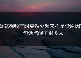 蘑菇视频官网突然火起来不是没原因？一句话点醒了很多人
