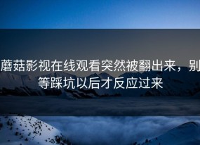 蘑菇影视在线观看突然被翻出来，别等踩坑以后才反应过来