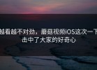 越看越不对劲，蘑菇视频iOS这次一下击中了大家的好奇心