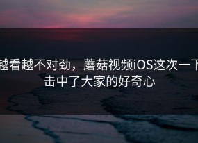 越看越不对劲，蘑菇视频iOS这次一下击中了大家的好奇心