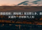 蘑菇视频：揭秘网上说法那么多，最关键的一点却鲜为人知