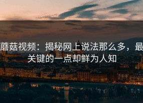 蘑菇视频：揭秘网上说法那么多，最关键的一点却鲜为人知