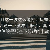 没想到这一波这么能打，反差大赛，原来话题一下就冲上来了，真正让人停住的是那些不起眼的小动作