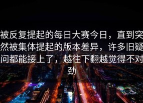 被反复提起的每日大赛今日，直到突然被集体提起的版本差异，许多旧疑问都能接上了，越往下翻越觉得不对劲