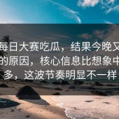 关于每日大赛吃瓜，结果今晚又被翻出来的原因，核心信息比想象中密得多，这波节奏明显不一样
