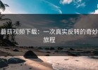 蘑菇视频下载：一次真实反转的奇妙旅程