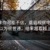 说出来你可能不信，蘑菇视频电脑版，本以为很普通，结果越看越上头