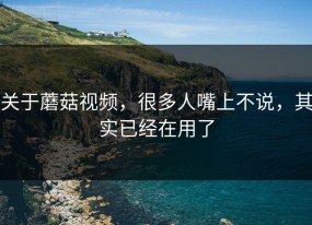 关于蘑菇视频，很多人嘴上不说，其实已经在用了