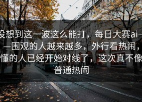 没想到这一波这么能打，每日大赛ai——围观的人越来越多，外行看热闹，懂的人已经开始对线了，这次真不像普通热闹