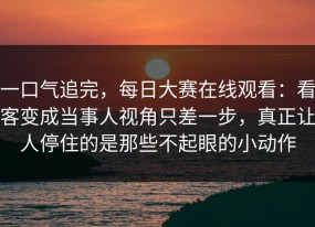一口气追完，每日大赛在线观看：看客变成当事人视角只差一步，真正让人停住的是那些不起眼的小动作