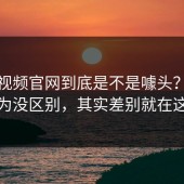 蘑菇视频官网到底是不是噱头？你以为没区别，其实差别就在这