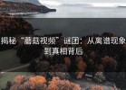 揭秘“蘑菇视频”谜团：从离谱现象到真相背后