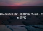 蘑菇视频iOS版：隐藏的软件热潮，你在意吗？