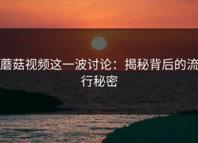 蘑菇视频这一波讨论：揭秘背后的流行秘密