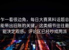 乍一看很边角，每日大赛黑料话题总能带出旧账的关键，这类细节往往最能决定观感，评论区已经吵成两派