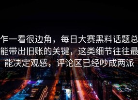 乍一看很边角，每日大赛黑料话题总能带出旧账的关键，这类细节往往最能决定观感，评论区已经吵成两派
