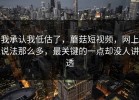 我承认我低估了，蘑菇短视频，网上说法那么多，最关键的一点却没人讲透