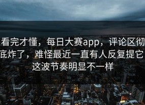 看完才懂，每日大赛app，评论区彻底炸了，难怪最近一直有人反复提它，这波节奏明显不一样