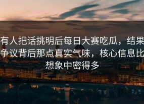 有人把话挑明后每日大赛吃瓜，结果争议背后那点真实气味，核心信息比想象中密得多