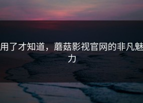 用了才知道，蘑菇影视官网的非凡魅力