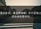 蘑菇影视，悬念感爆棚！你不容错过的在线观看体验