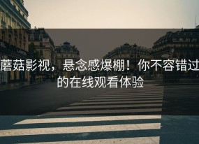 蘑菇影视，悬念感爆棚！你不容错过的在线观看体验