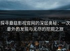 探寻蘑菇影视官网的深层奥秘：一次意外的发现与无尽的挖掘之旅
