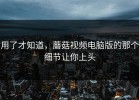 用了才知道，蘑菇视频电脑版的那个细节让你上头