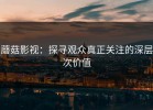 蘑菇影视：探寻观众真正关注的深层次价值