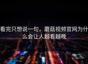 看完只想说一句，蘑菇视频官网为什么会让人越看越晚
