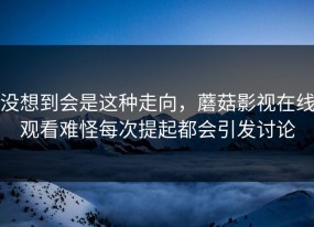 没想到会是这种走向，蘑菇影视在线观看难怪每次提起都会引发讨论