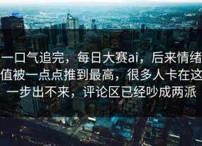 一口气追完，每日大赛ai，后来情绪值被一点点推到最高，很多人卡在这一步出不来，评论区已经吵成两派