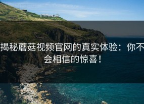 揭秘蘑菇视频官网的真实体验：你不会相信的惊喜！