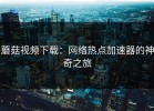蘑菇视频下载：网络热点加速器的神奇之旅