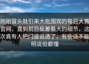 刚刚冒头就引来大批围观的每日大赛官网，直到前后反差最大的细节，这次真有人把门道说透了，有些话不能明说但都懂
