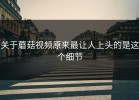关于蘑菇视频原来最让人上头的是这个细节