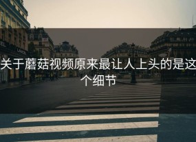 关于蘑菇视频原来最让人上头的是这个细节