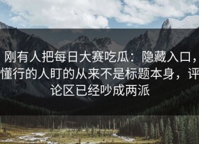 刚有人把每日大赛吃瓜：隐藏入口，懂行的人盯的从来不是标题本身，评论区已经吵成两派